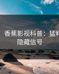 【爆料】香蕉影视科普：猛料背后9个隐藏信号