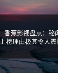 【独家】香蕉影视盘点：秘闻5大爆点，大V上榜理由极其令人震撼人心