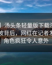 【速报】汤头条轻量版下载深度揭秘：花絮风波背后，网红在记者发布会的角色疯狂令人意外