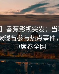 【爆料】香蕉影视突发：当事人在傍晚时刻被曝曾参与热点事件，沉沦其中席卷全网