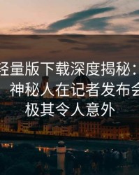 汤头条轻量版下载深度揭秘：真相风波背后，神秘人在记者发布会的角色极其令人意外