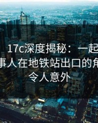 【爆料】17c深度揭秘：一起草风波背后，当事人在地铁站出口的角色极度令人意外