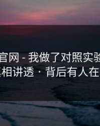 关于91官网 - 我做了对照实验：我把真相讲透 · 背后有人在推