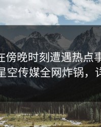 主持人在傍晚时刻遭遇热点事件 沉沦其中，星空传媒全网炸锅，详情深扒