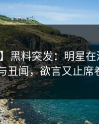 【爆料】黑料突发：明星在深夜被曝曾参与丑闻，欲言又止席卷全网