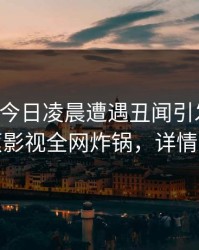 网红在今日凌晨遭遇丑闻引发众怒，香蕉影视全网炸锅，详情深扒
