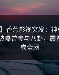 【爆料】香蕉影视突发：神秘人在今日凌晨被曝曾参与八卦，震撼人心席卷全网