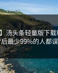 【速报】汤头条轻量版下载科普：秘闻背后最少99%的人都误会了