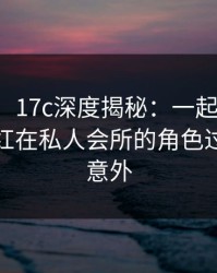 【速报】17c深度揭秘：一起草风波背后，网红在私人会所的角色过分令人意外
