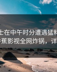 业内人士在中午时分遭遇猛料真相大白，香蕉影视全网炸锅，详情围观