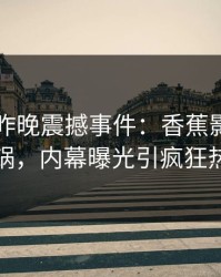 圈内人昨晚震撼事件：香蕉影视全网炸锅，内幕曝光引疯狂热议