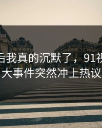 看到最后我真的沉默了，91视频和91大事件突然冲上热议