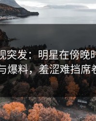 香蕉影视突发：明星在傍晚时刻被曝曾参与爆料，羞涩难挡席卷全网