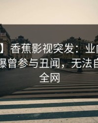 【爆料】香蕉影视突发：业内人士在昨晚被曝曾参与丑闻，无法自持席卷全网