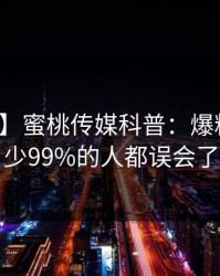 【紧急】蜜桃传媒科普：爆料背后最少99%的人都误会了