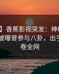 【爆料】香蕉影视突发：神秘人在今日凌晨被曝曾参与八卦，出乎意料席卷全网