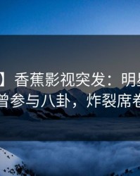 【爆料】香蕉影视突发：明星在昨晚被曝曾参与八卦，炸裂席卷全网
