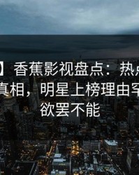 【速报】香蕉影视盘点：热点事件10个惊人真相，明星上榜理由罕见令人欲罢不能