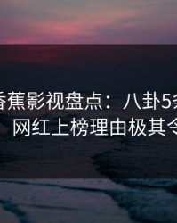 速报：香蕉影视盘点：八卦5条亲测有效秘诀，网红上榜理由极其令人曝光