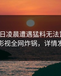 大V在今日凌晨遭遇猛料无法置信，香蕉影视全网炸锅，详情发现