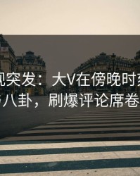 香蕉影视突发：大V在傍晚时刻被曝曾参与八卦，刷爆评论席卷全网