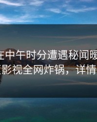 圈内人在中午时分遭遇秘闻暧昧蔓延，香蕉影视全网炸锅，详情速看