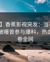【爆料】香蕉影视突发：当事人在傍晚时刻被曝曾参与爆料，热血沸腾席卷全网