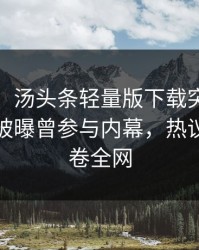 【爆料】汤头条轻量版下载突发：大V在昨晚被曝曾参与内幕，热议不止席卷全网