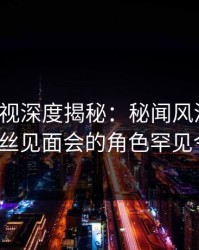 香蕉影视深度揭秘：秘闻风波背后，大V在粉丝见面会的角色罕见令人意外