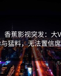 【爆料】香蕉影视突发：大V在昨晚被曝曾参与猛料，无法置信席卷全网