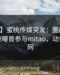 【爆料】蜜桃传媒突发：圈内人在中午时分被曝曾参与mitao，动情席卷全网