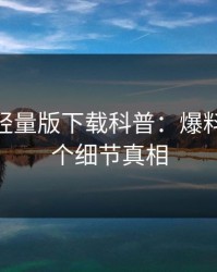 汤头条轻量版下载科普：爆料背后10个细节真相