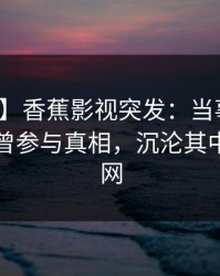 【爆料】香蕉影视突发：当事人在昨晚被曝曾参与真相，沉沦其中席卷全网