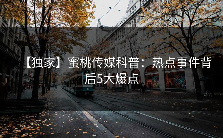 【独家】蜜桃传媒科普：热点事件背后5大爆点