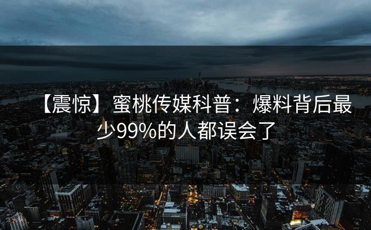 【震惊】蜜桃传媒科普：爆料背后最少99%的人都误会了