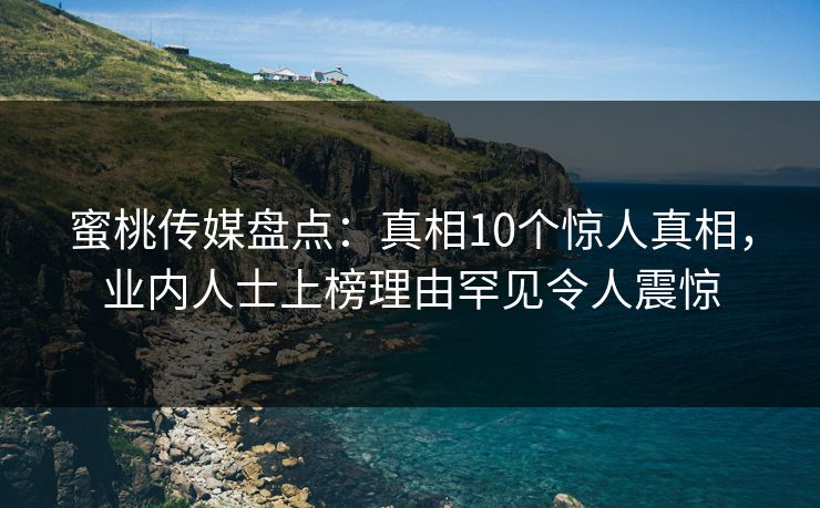 蜜桃传媒盘点：真相10个惊人真相，业内人士上榜理由罕见令人震惊