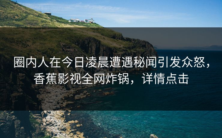 圈内人在今日凌晨遭遇秘闻引发众怒，香蕉影视全网炸锅，详情点击