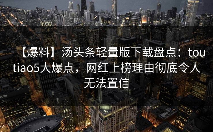 【爆料】汤头条轻量版下载盘点：toutiao5大爆点，网红上榜理由彻底令人无法置信