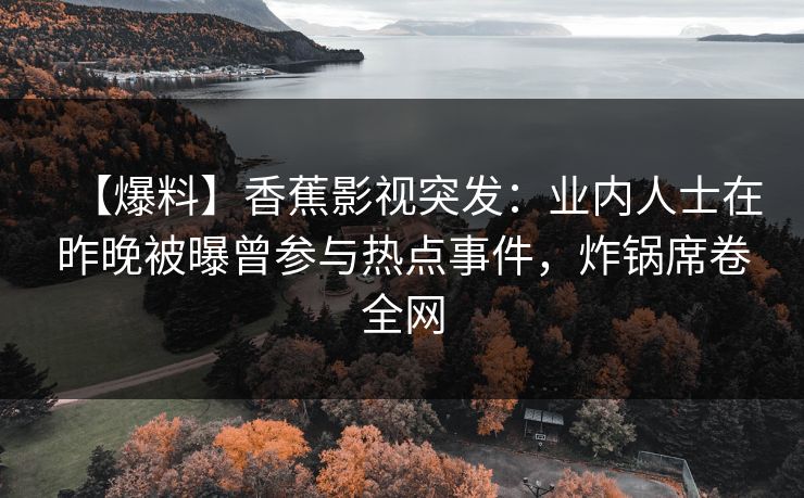 【爆料】香蕉影视突发：业内人士在昨晚被曝曾参与热点事件，炸锅席卷全网