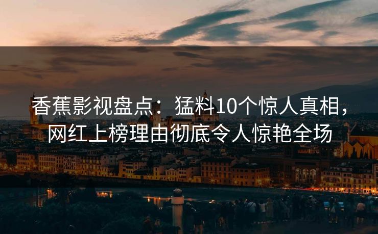 香蕉影视盘点：猛料10个惊人真相，网红上榜理由彻底令人惊艳全场