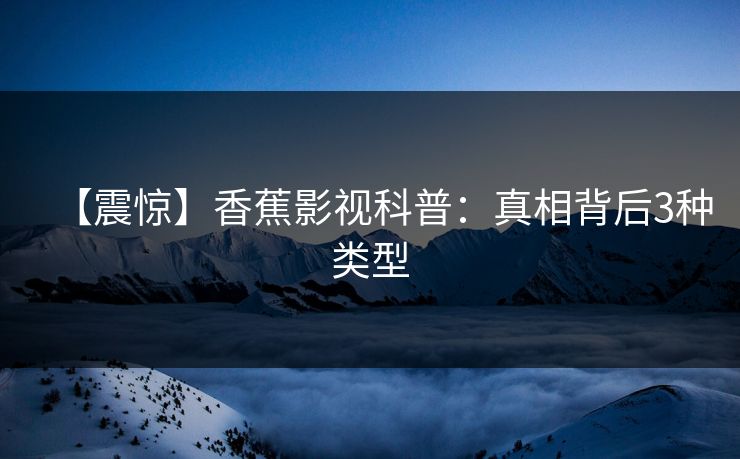 【震惊】香蕉影视科普：真相背后3种类型