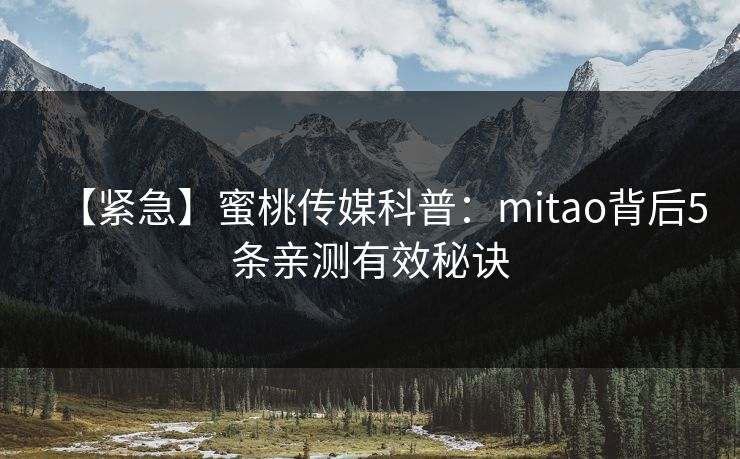 【紧急】蜜桃传媒科普：mitao背后5条亲测有效秘诀
