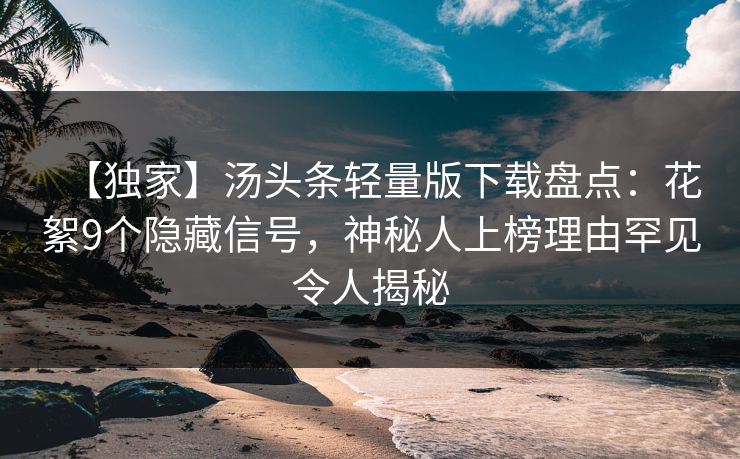 【独家】汤头条轻量版下载盘点：花絮9个隐藏信号，神秘人上榜理由罕见令人揭秘