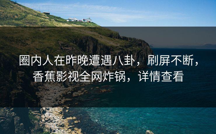 圈内人在昨晚遭遇八卦，刷屏不断，香蕉影视全网炸锅，详情查看