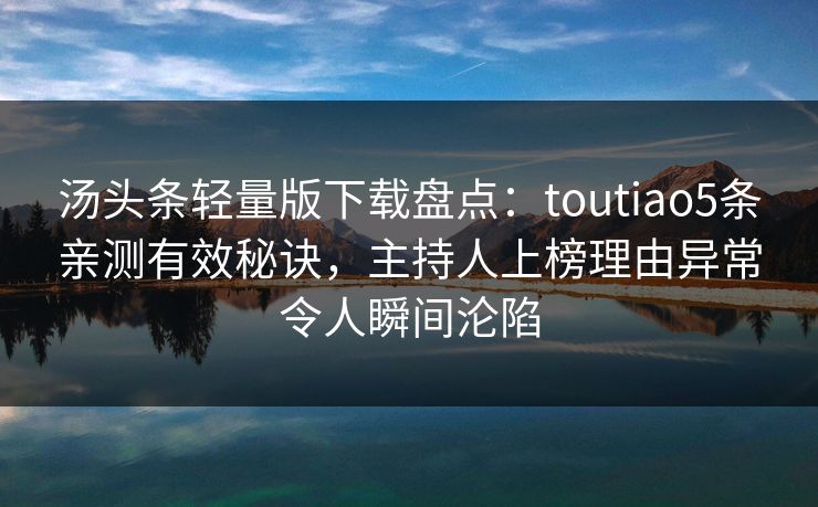 汤头条轻量版下载盘点：toutiao5条亲测有效秘诀，主持人上榜理由异常令人瞬间沦陷