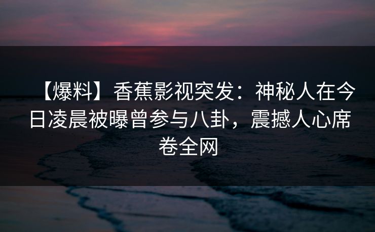 【爆料】香蕉影视突发:神秘人在今日凌晨被曝曾参与八卦,震撼人心席卷全网 【爆料】香蕉影视突发:神秘人在今日凌晨被曝曾参与八卦,震撼人心席卷全网