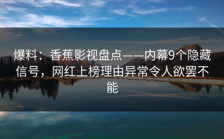 爆料：香蕉影视盘点——内幕9个隐藏信号，网红上榜理由异常令人欲罢不能
