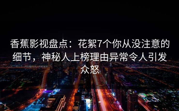 香蕉影视盘点：花絮7个你从没注意的细节，神秘人上榜理由异常令人引发众怒
