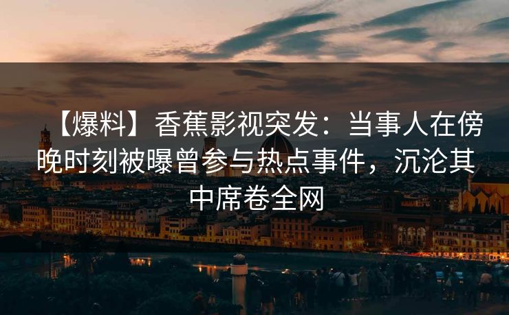 【爆料】香蕉影视突发：当事人在傍晚时刻被曝曾参与热点事件，沉沦其中席卷全网