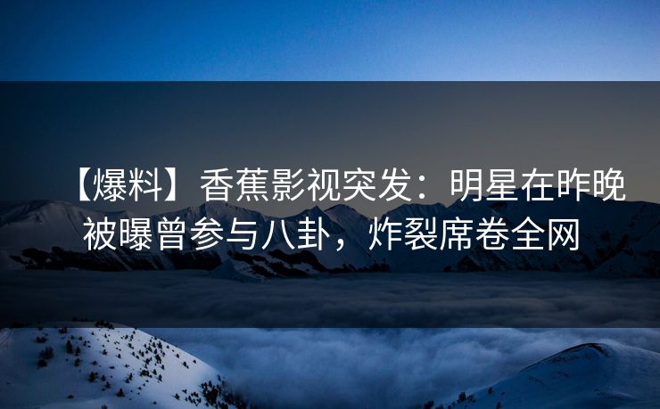 【爆料】香蕉影视突发：明星在昨晚被曝曾参与八卦，炸裂席卷全网